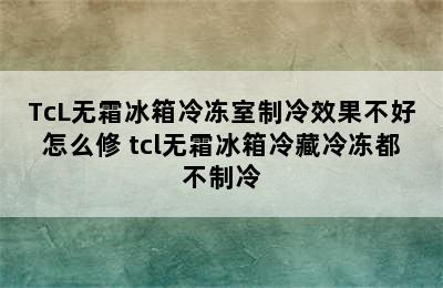 TcL无霜冰箱冷冻室制冷效果不好怎么修 tcl无霜冰箱冷藏冷冻都不制冷